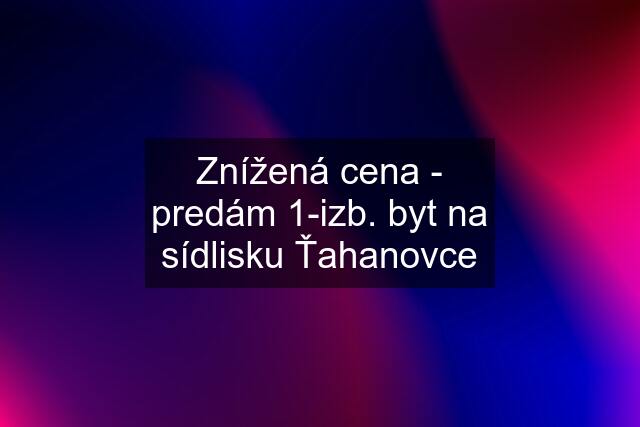 Znížená cena - predám 1-izb. byt na sídlisku Ťahanovce