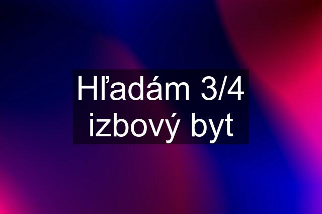 Hľadám 3/4 izbový byt