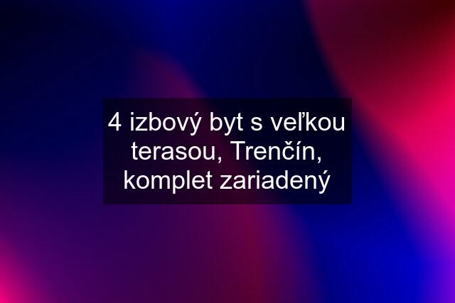 4 izbový byt s veľkou terasou, Trenčín, komplet zariadený