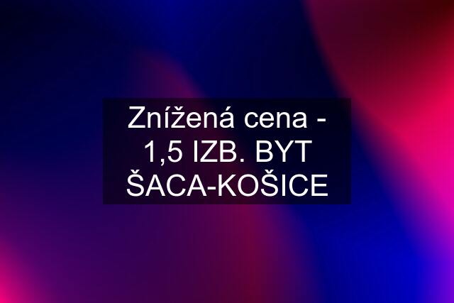 Znížená cena - 1,5 IZB. BYT ŠACA-KOŠICE