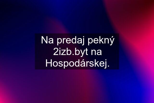 Na predaj pekný 2izb.byt na Hospodárskej.