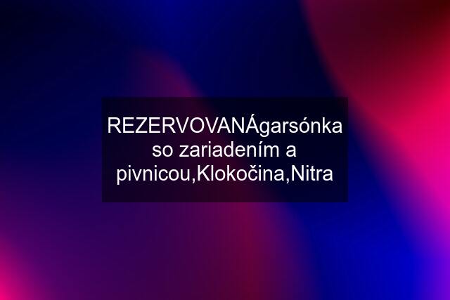 REZERVOVANÁgarsónka so zariadením a pivnicou,Klokočina,Nitra