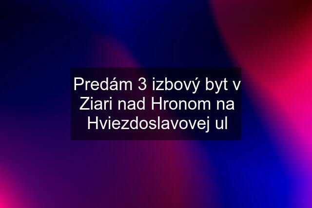 Predám 3 izbový byt v Ziari nad Hronom na Hviezdoslavovej ul