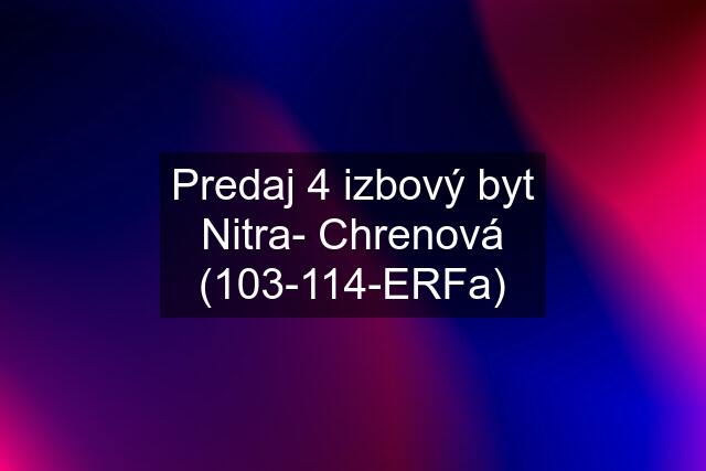 Predaj 4 izbový byt Nitra- Chrenová (103-114-ERFa)