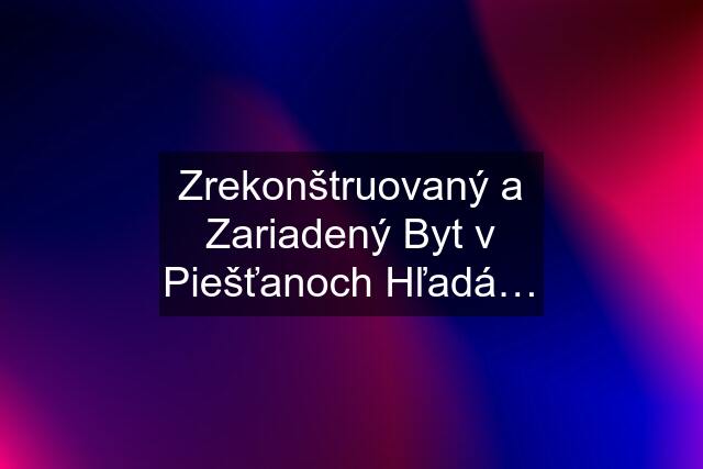 Zrekonštruovaný a Zariadený Byt v Piešťanoch Hľadá…