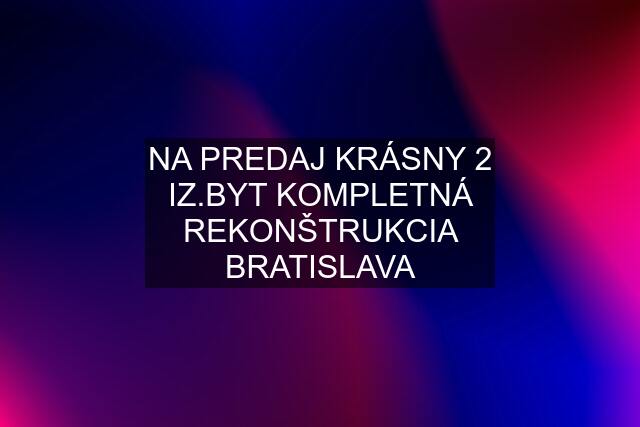 NA PREDAJ KRÁSNY 2 IZ.BYT KOMPLETNÁ REKONŠTRUKCIA BRATISLAVA