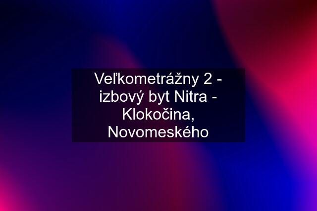 Veľkometrážny 2 - izbový byt Nitra - Klokočina, Novomeského