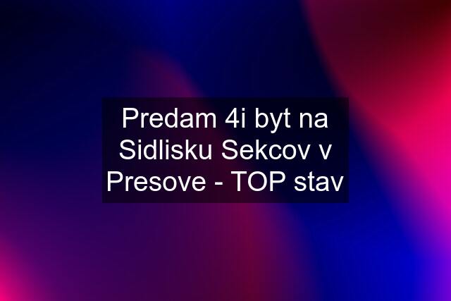 Predam 4i byt na Sidlisku Sekcov v Presove - TOP stav