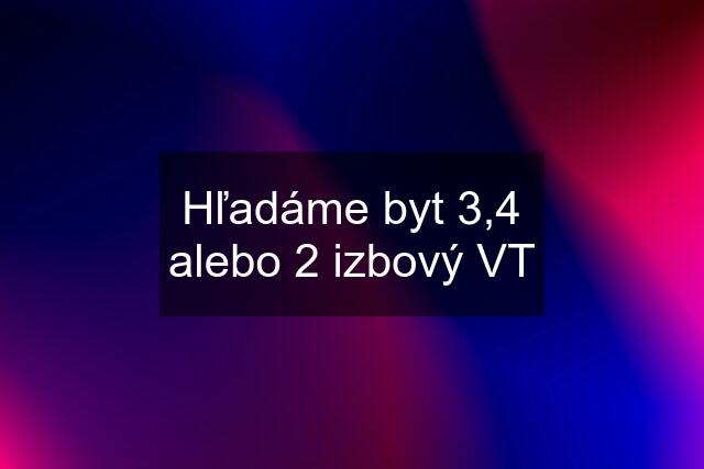 Hľadáme byt 3,4 alebo 2 izbový VT