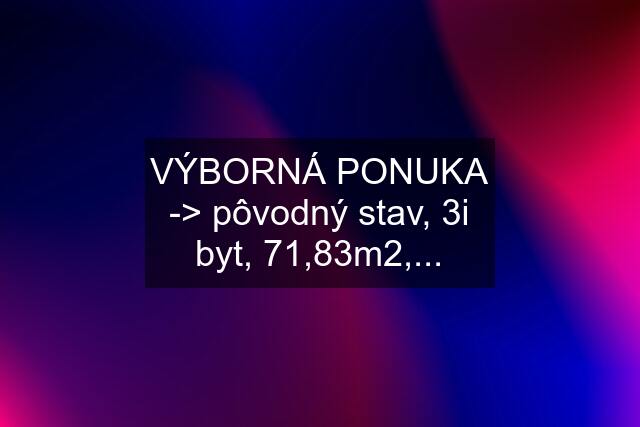 VÝBORNÁ PONUKA -> pôvodný stav, 3i byt, 71,83m2,...