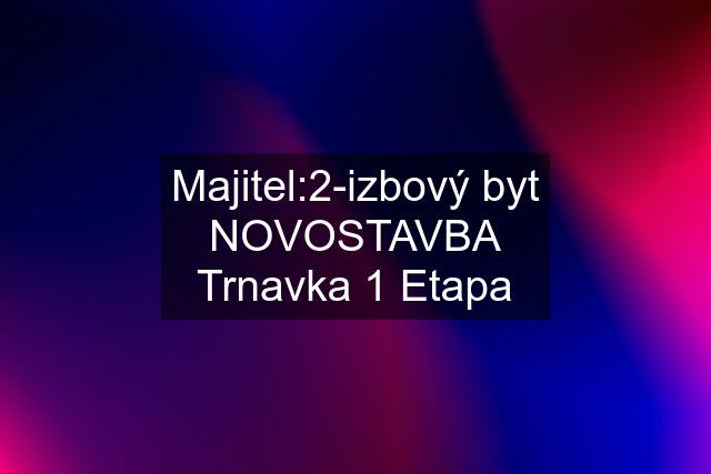 Majitel:2-izbový byt NOVOSTAVBA Trnavka 1 Etapa