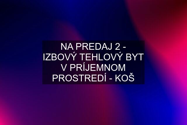 NA PREDAJ 2 - IZBOVÝ TEHLOVÝ BYT V PRÍJEMNOM PROSTREDÍ - KOŠ