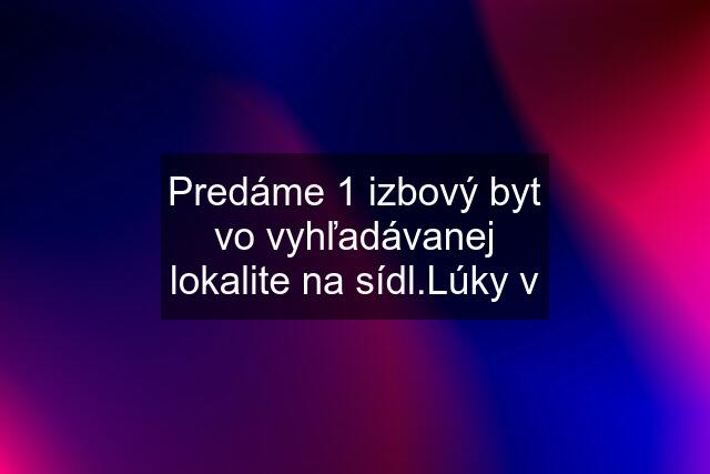 Predáme 1 izbový byt vo vyhľadávanej lokalite na sídl.Lúky v