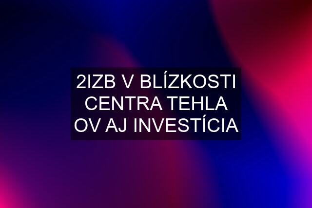 2IZB V BLÍZKOSTI CENTRA TEHLA OV AJ INVESTÍCIA