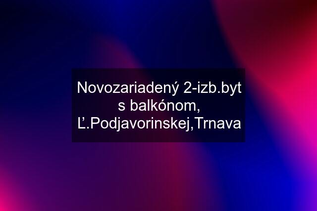 Novozariadený 2-izb.byt s balkónom, Ľ.Podjavorinskej,Trnava