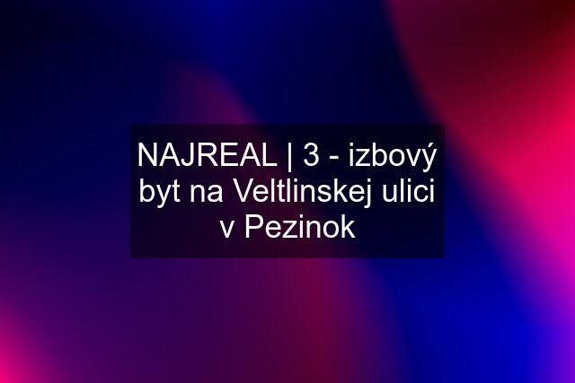 NAJREAL | 3 - izbový byt na Veltlinskej ulici v Pezinok