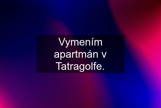Vymením apartmán v Tatragolfe.