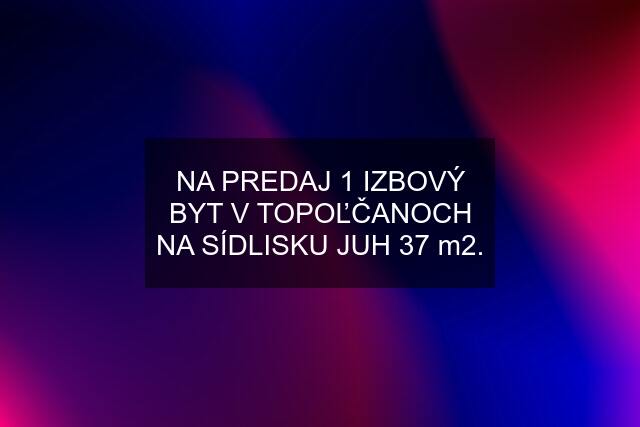 NA PREDAJ 1 IZBOVÝ BYT V TOPOĽČANOCH NA SÍDLISKU JUH 37 m2.