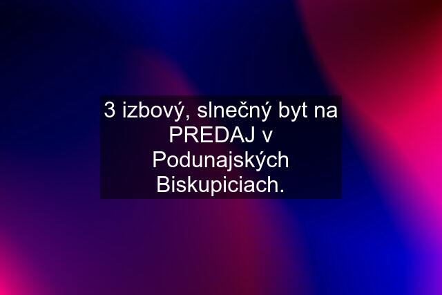 3 izbový, slnečný byt na PREDAJ v Podunajských Biskupiciach.