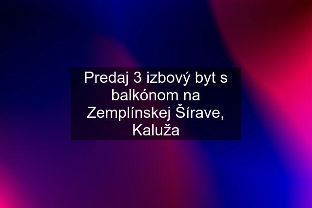 Predaj 3 izbový byt s balkónom na Zemplínskej Šírave, Kaluža