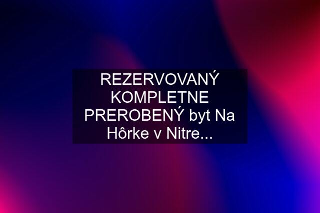 REZERVOVANÝ KOMPLETNE PREROBENÝ byt Na Hôrke v Nitre...