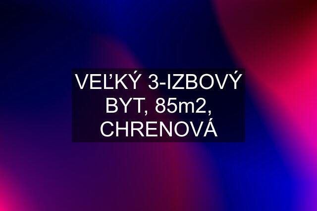 VEĽKÝ 3-IZBOVÝ BYT, 85m2, CHRENOVÁ