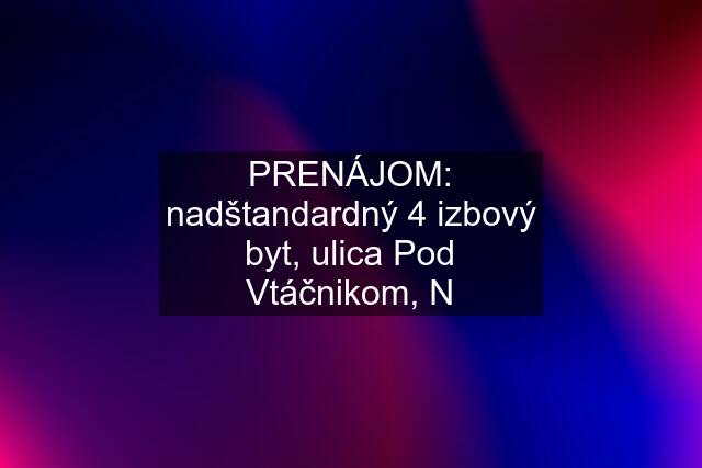 PRENÁJOM: nadštandardný 4 izbový byt, ulica Pod Vtáčnikom, N