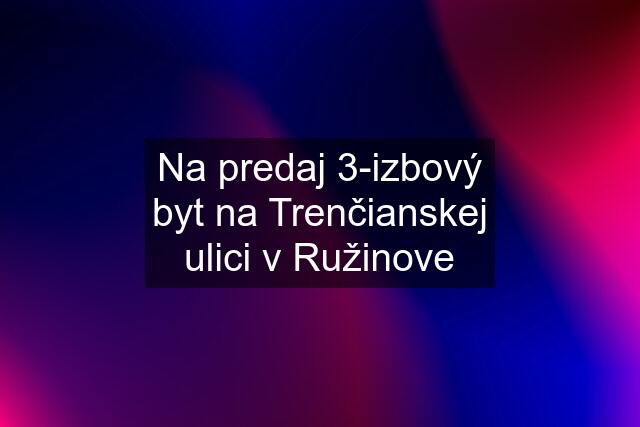 Na predaj 3-izbový byt na Trenčianskej ulici v Ružinove