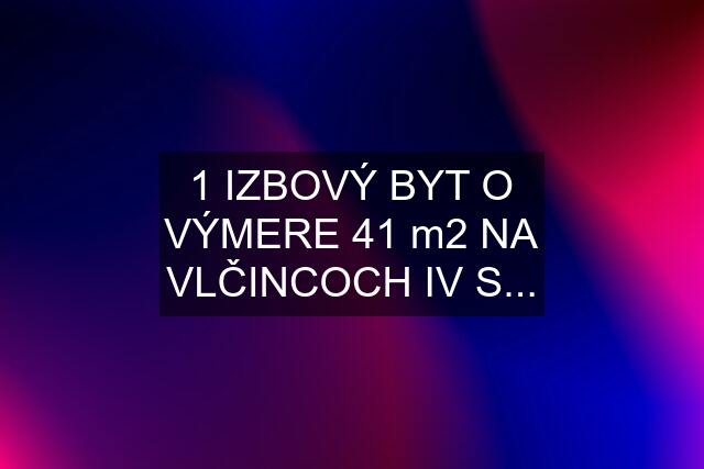 1 IZBOVÝ BYT O VÝMERE 41 m2 NA VLČINCOCH IV S...