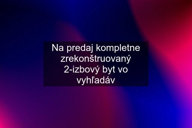 Na predaj kompletne zrekonštruovaný 2-izbový byt vo vyhľadáv