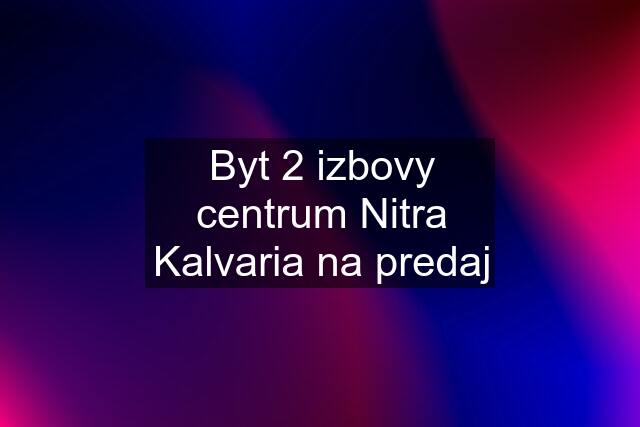 Byt 2 izbovy centrum Nitra Kalvaria na predaj