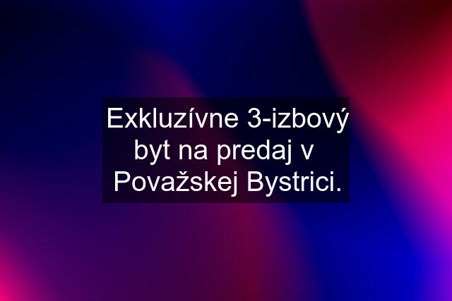 Exkluzívne 3-izbový byt na predaj v  Považskej Bystrici.