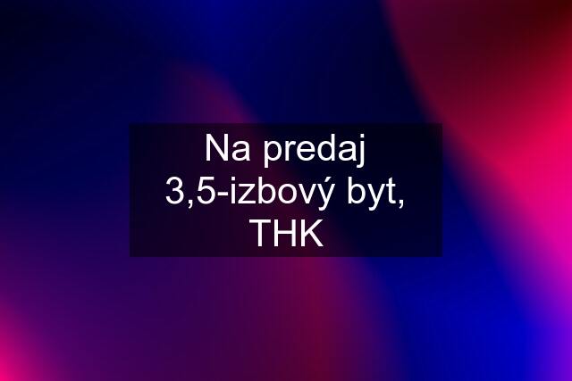 Na predaj 3,5-izbový byt, THK