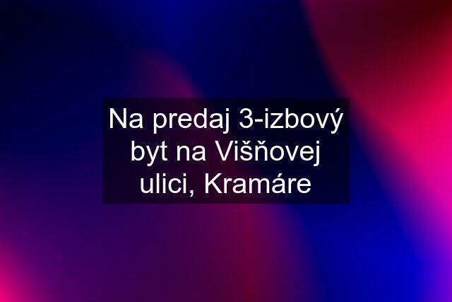 Na predaj 3-izbový byt na Višňovej ulici, Kramáre