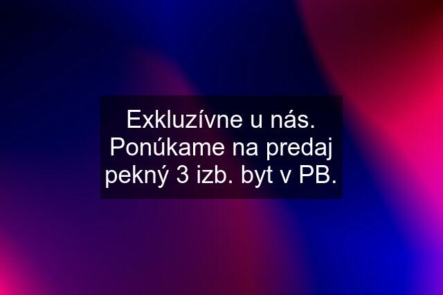 Exkluzívne u nás. Ponúkame na predaj pekný 3 izb. byt v PB.