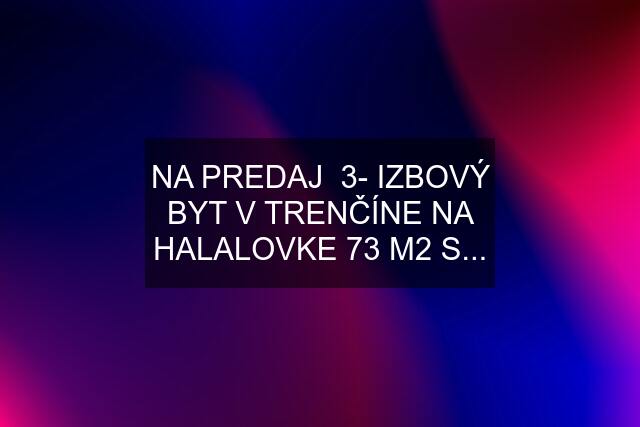 NA PREDAJ  3- IZBOVÝ BYT V TRENČÍNE NA HALALOVKE 73 M2 S...