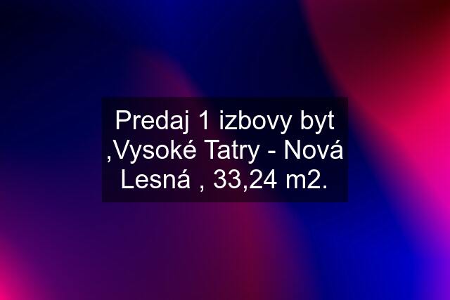 Predaj 1 izbovy byt ,Vysoké Tatry - Nová Lesná , 33,24 m2.