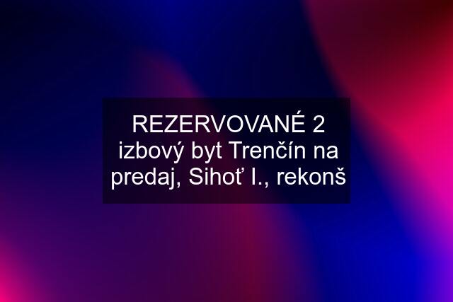 REZERVOVANÉ 2 izbový byt Trenčín na predaj, Sihoť I., rekonš