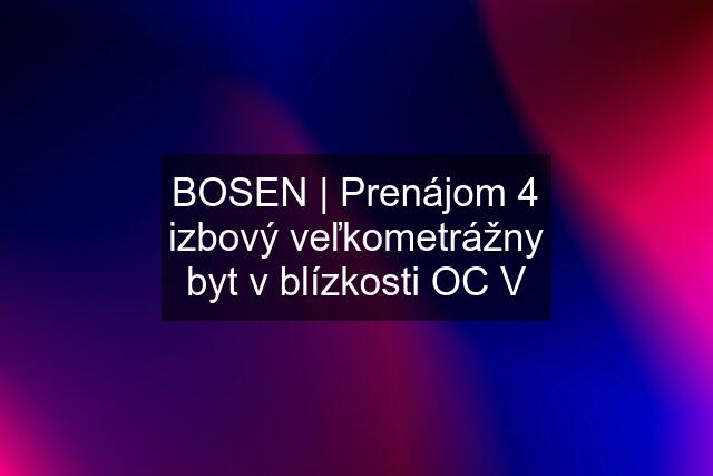 BOSEN | Prenájom 4 izbový veľkometrážny byt v blízkosti OC V