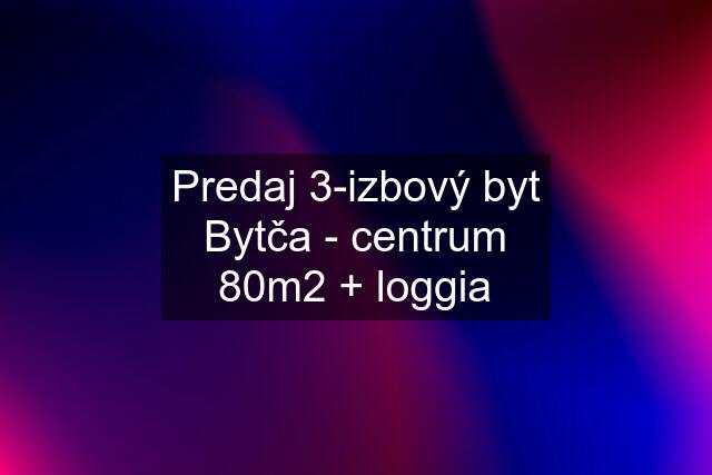 Predaj 3-izbový byt Bytča - centrum 80m2 + loggia