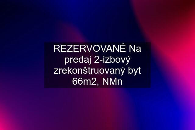 REZERVOVANÉ Na predaj 2-izbový zrekonštruovaný byt 66m2, NMn