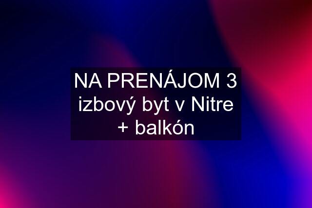 NA PRENÁJOM 3 izbový byt v Nitre + balkón