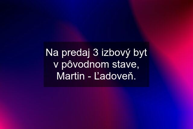 Na predaj 3 izbový byt v pôvodnom stave, Martin - Ľadoveň.