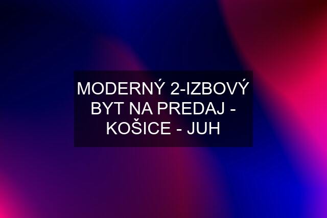 MODERNÝ 2-IZBOVÝ BYT NA PREDAJ - KOŠICE - JUH