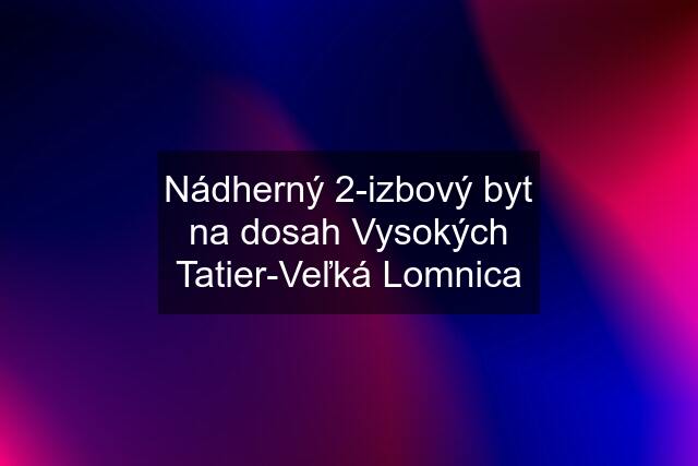 Nádherný 2-izbový byt na dosah Vysokých Tatier-Veľká Lomnica