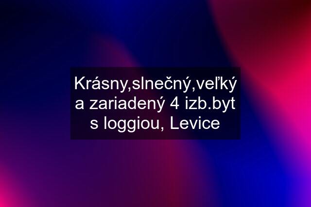 Krásny,slnečný,veľký a zariadený 4 izb.byt s loggiou, Levice