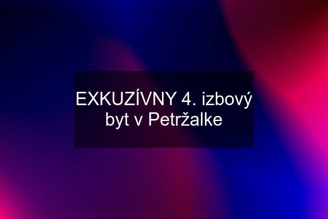 EXKUZÍVNY 4. izbový byt v Petržalke