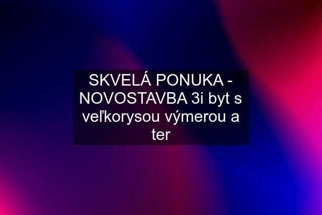 SKVELÁ PONUKA - NOVOSTAVBA 3i byt s veľkorysou výmerou a ter