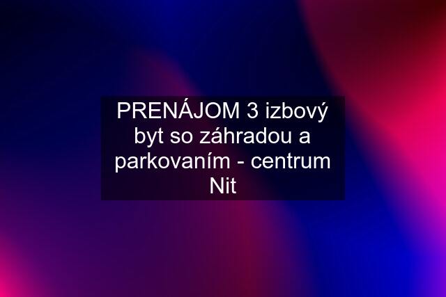 PRENÁJOM 3 izbový byt so záhradou a parkovaním - centrum Nit