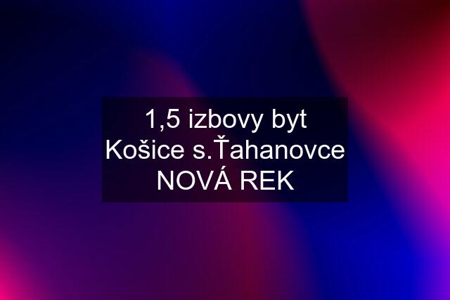 1,5 izbovy byt Košice s.Ťahanovce NOVÁ REK